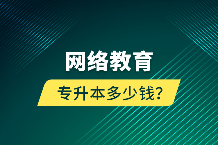 網(wǎng)絡教育專升本多少錢？