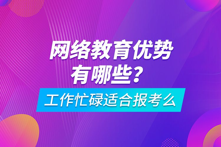 網(wǎng)絡(luò)教育優(yōu)勢(shì)有哪些？工作忙碌適合報(bào)考么