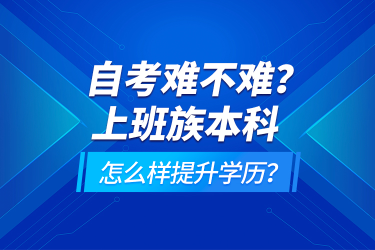 自考難不難？上班族本科怎么樣提升學(xué)歷？