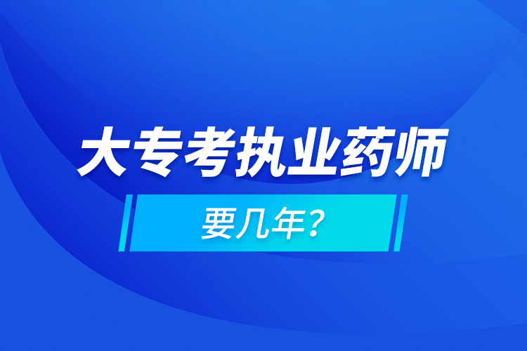 大?？紙?zhí)業(yè)藥師要幾年？