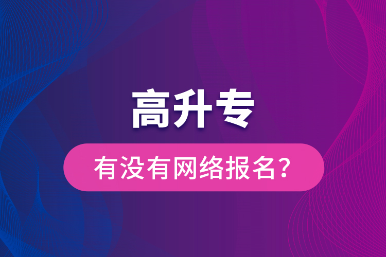 高升專有沒有網(wǎng)絡(luò)報名？