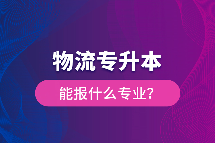 物流專升本能報什么專業(yè)？