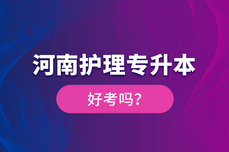 河南護理專升本好考嗎？