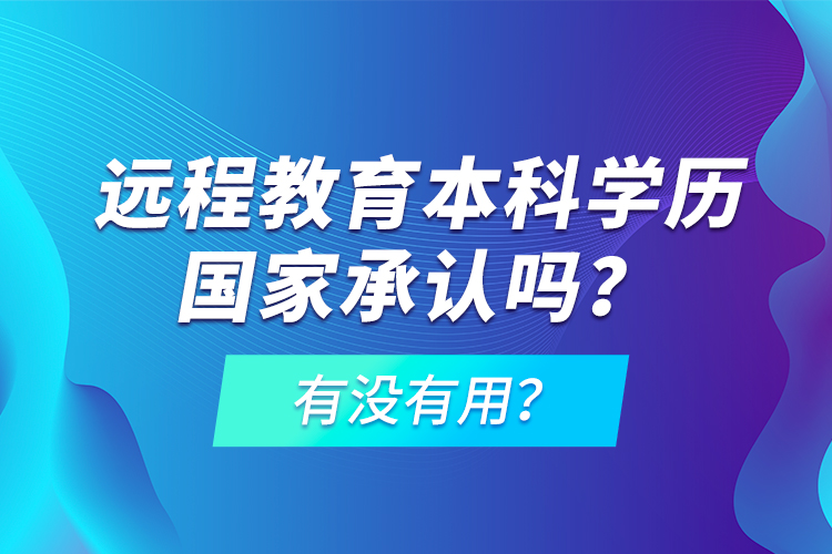 遠(yuǎn)程教育本科學(xué)歷國(guó)家承認(rèn)嗎？有沒(méi)有用？