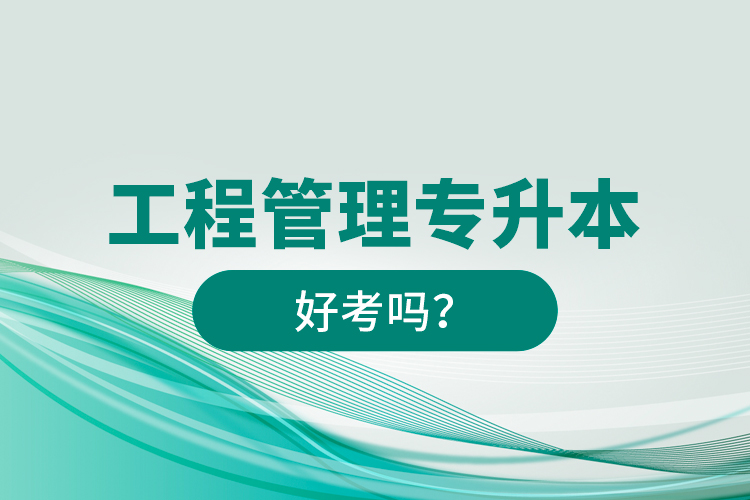 工程管理專升本好考嗎？