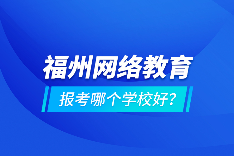 福州網(wǎng)絡教育報考哪個學校好？