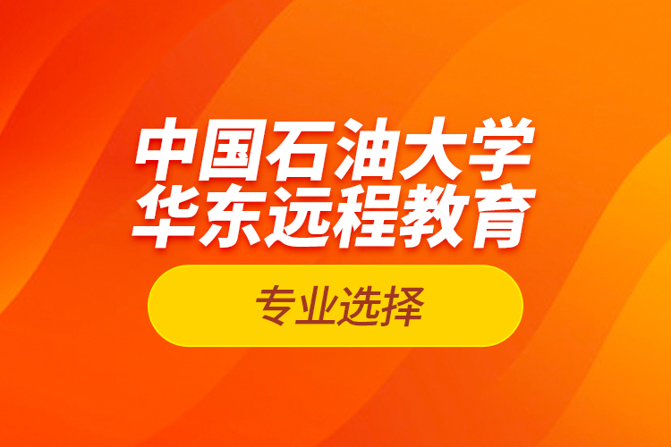 中國石油大學(xué)華東遠(yuǎn)程教育專業(yè)選擇