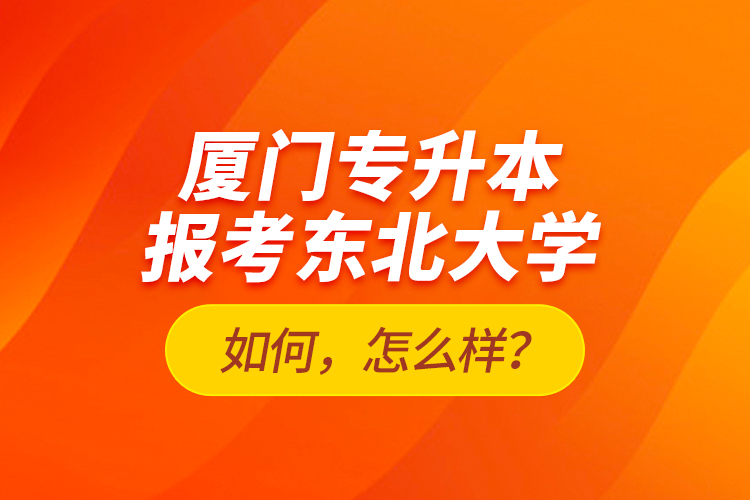 廈門專升本報考東北大學(xué)如何，怎么樣？