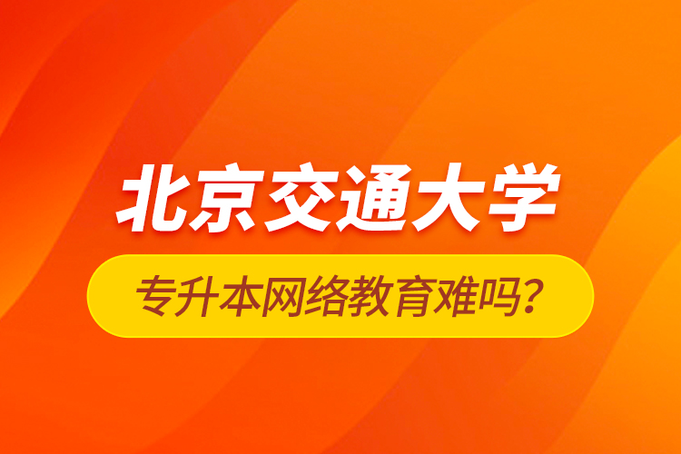 北京交通大學(xué)專升本網(wǎng)絡(luò)教育難嗎？