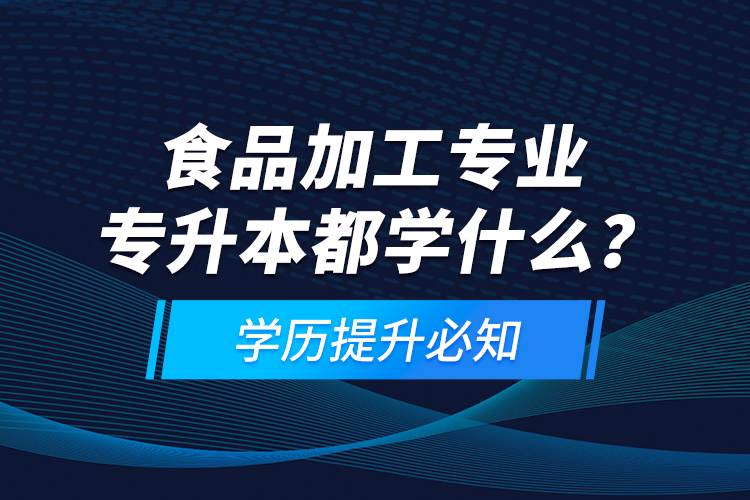 食品加工專業(yè)專升本都學(xué)什么？學(xué)歷提升必知