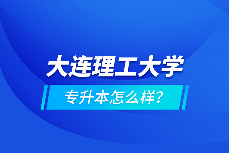 大連理工大學(xué)專升本怎么樣？