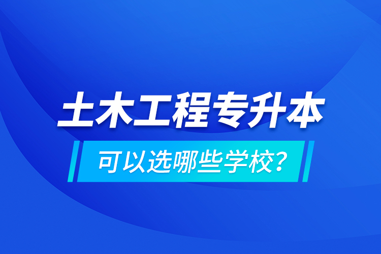 土木工程專升本可以選哪些學(xué)校？