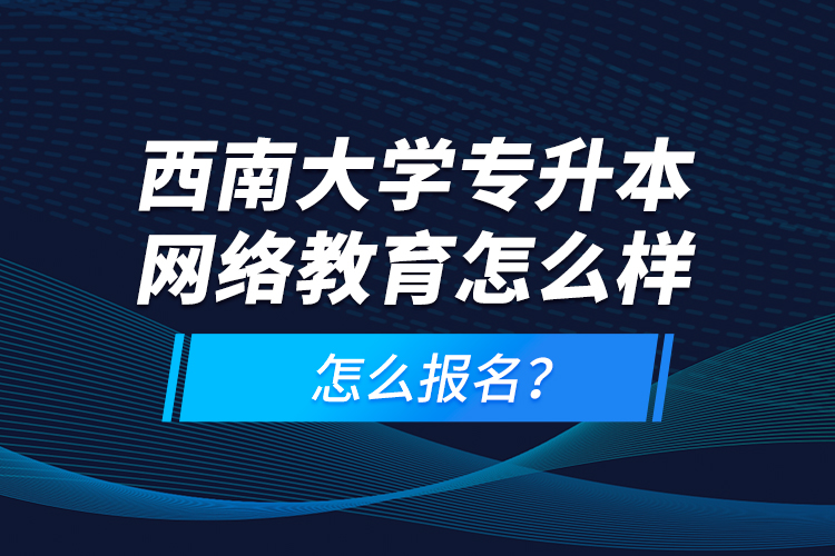 西南大學專升本網(wǎng)絡(luò)教育怎么樣，怎么報名？