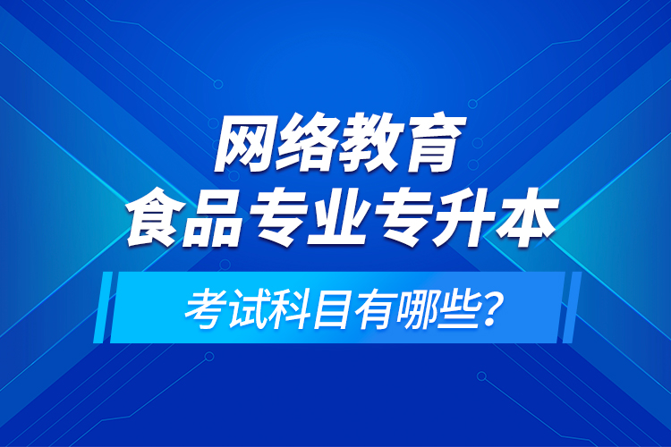 網絡教育食品專業(yè)專升本的考試科目有哪些？