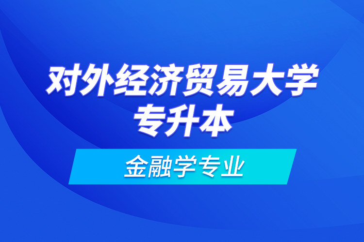 對外經(jīng)濟(jì)貿(mào)易大學(xué)專升本金融學(xué)專業(yè)