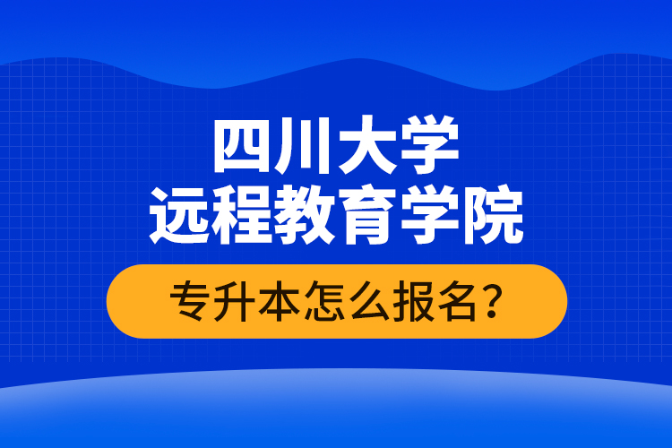 四川大學(xué)遠程教育學(xué)院專升本怎么報名？