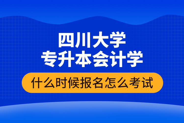 四川大學(xué)專升本會計學(xué)什么時候報名怎么考試