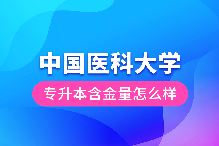 中國醫(yī)科大學專升本含金量怎么樣？