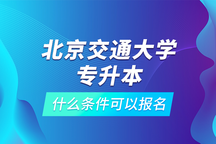 北京交通大學專升本什么條件可以報名