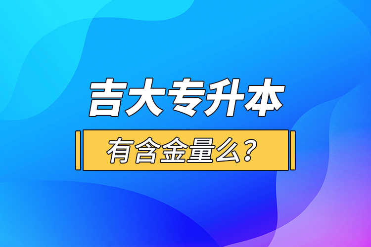 吉大專升本有含金量么？