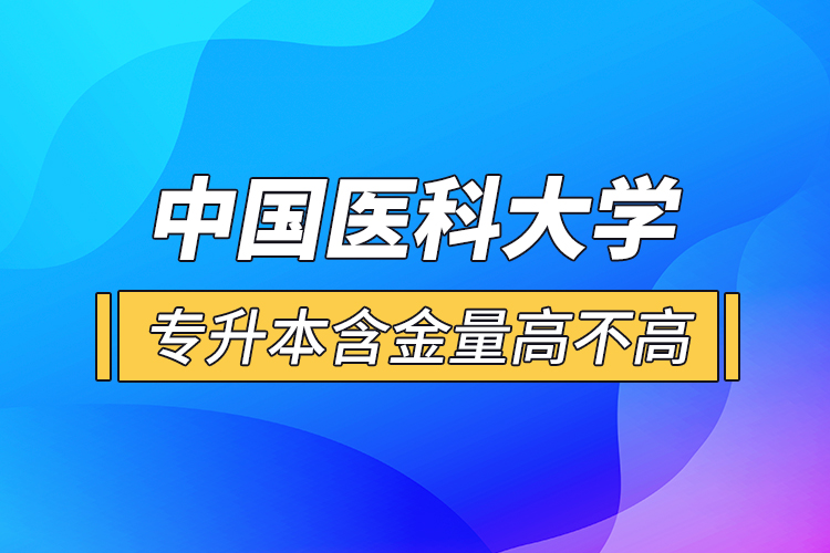 中國醫(yī)科大學(xué)專升本含金量高不高