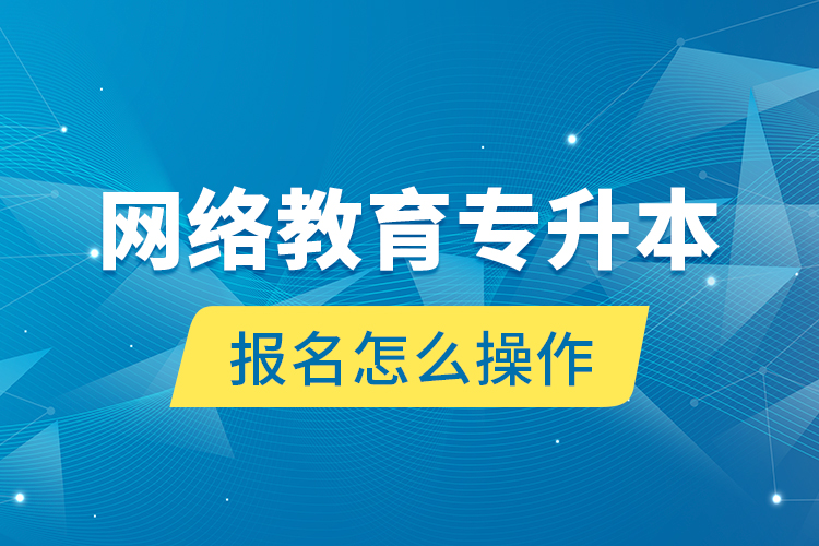 網(wǎng)絡(luò)教育專升本報名怎么操作？