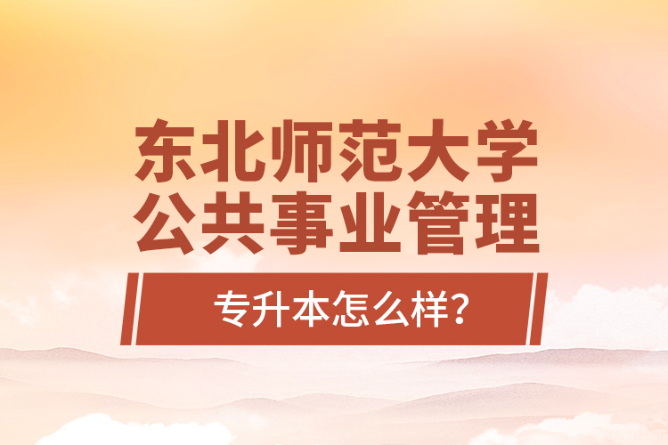 東北師范大學(xué)公共事業(yè)管理專升本怎么樣？