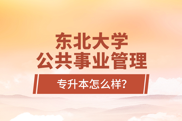 東北大學(xué)公共事業(yè)管理專升本怎么樣？