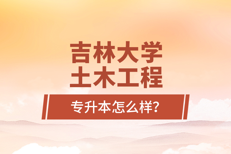 吉林大學土木工程專升本怎么樣？