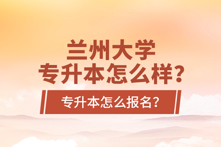 蘭州大學(xué)專升本怎么樣？專升本怎么報名？