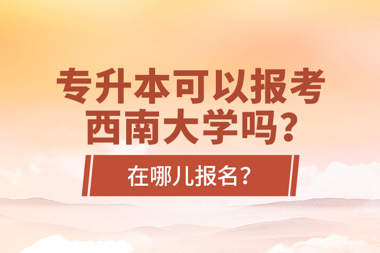 專升本可以報考西南大學(xué)嗎？在哪兒報名？