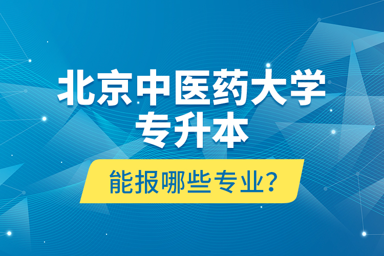 北京中醫(yī)藥大學專升本能報哪些專業(yè)？