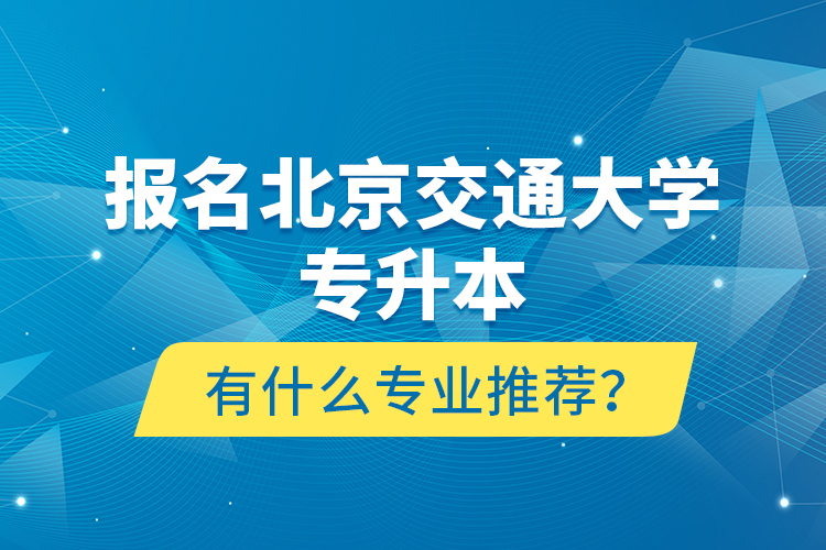 報(bào)名北京交通大學(xué)專升本有什么專業(yè)推薦？