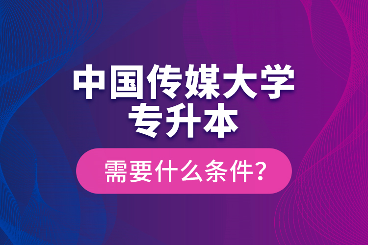 中國傳媒大學(xué)專升本需要什么條件？