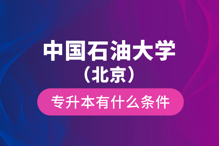 中國石油大學(xué)（北京）專升本有什么條件？