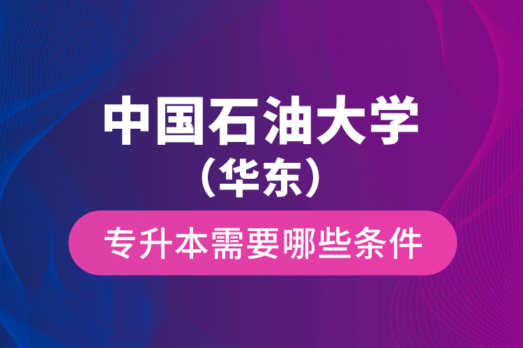 中國石油大學（華東）專升本需要哪些條件？