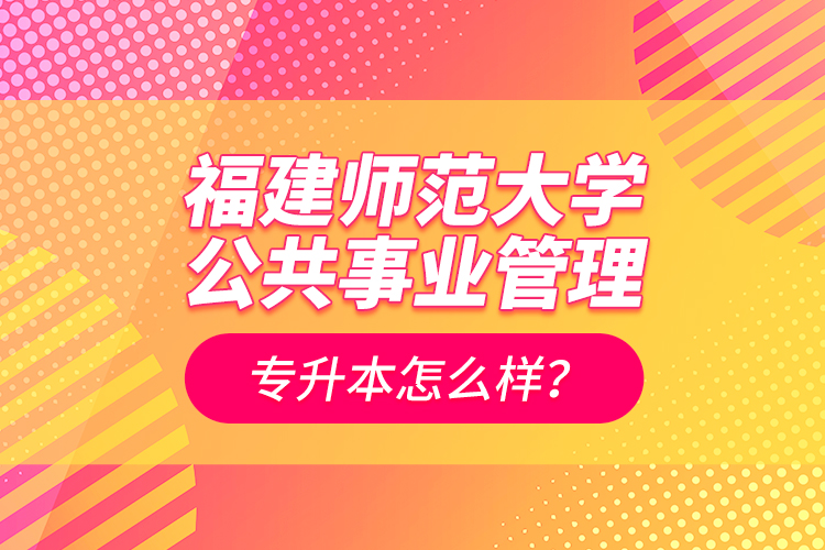 福建師范大學(xué)公共事業(yè)管理專升本怎么樣？