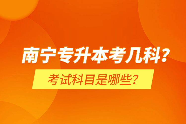 南寧專升本考幾科？考試科目是哪些？