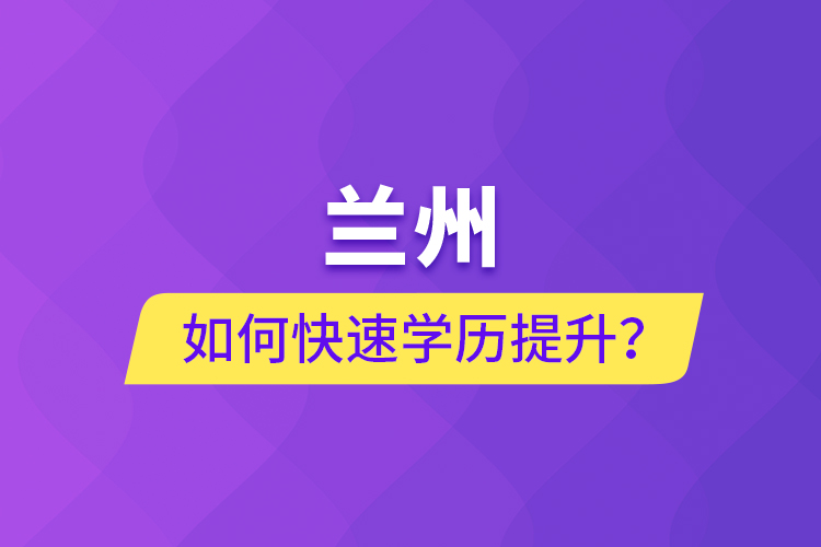 蘭州如何快速學歷提升？