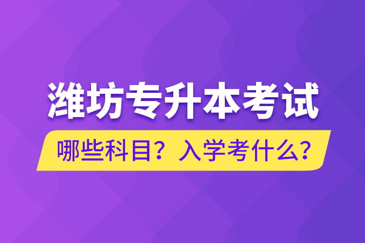 濰坊專升本考試哪些科目？入學考什么？