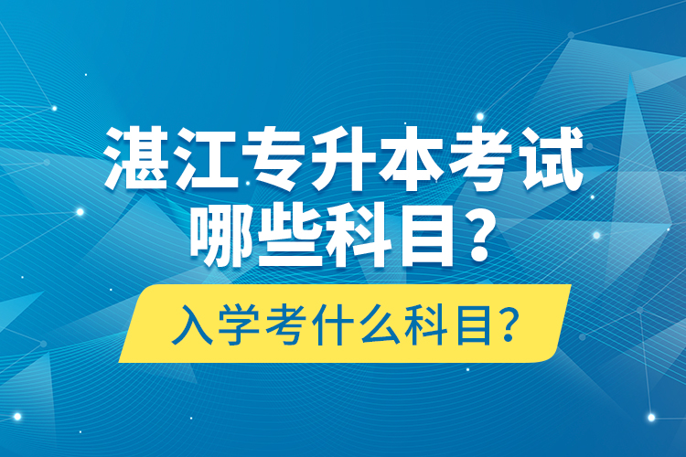 湛江專升本考試哪些科目？入學考什么科目？