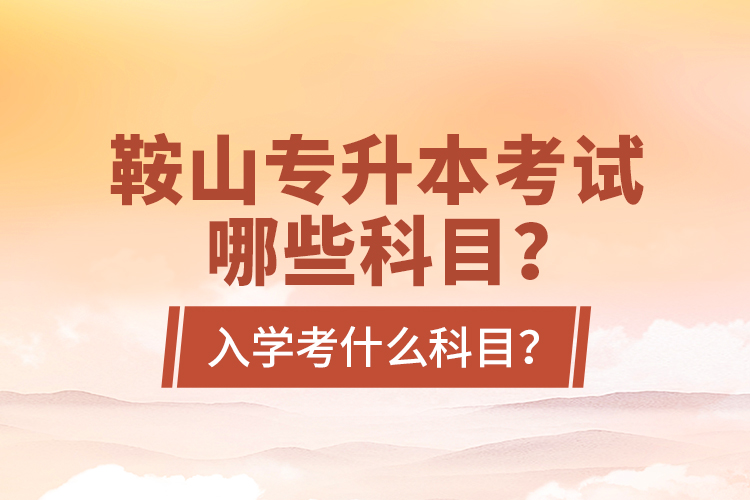 鞍山專升本考試哪些科目？入學(xué)考什么科目？