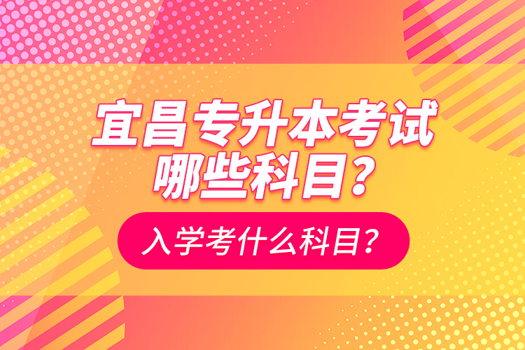 宜昌專升本考試哪些科目？入學(xué)考什么科？