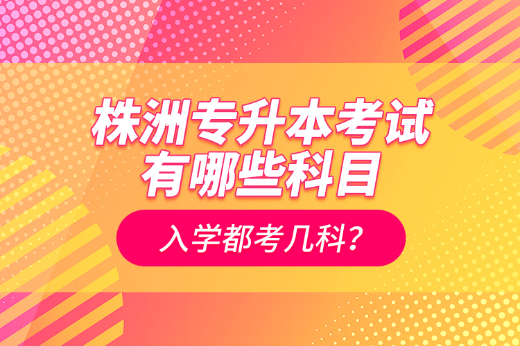 株洲專升本考試有哪些科目？入學(xué)都考幾科？