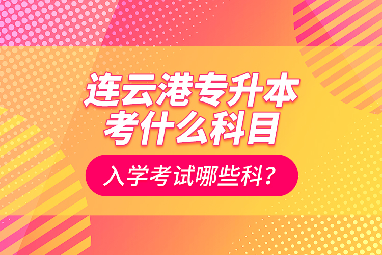 連云港專升本考什么科目？入學(xué)考試哪些科？