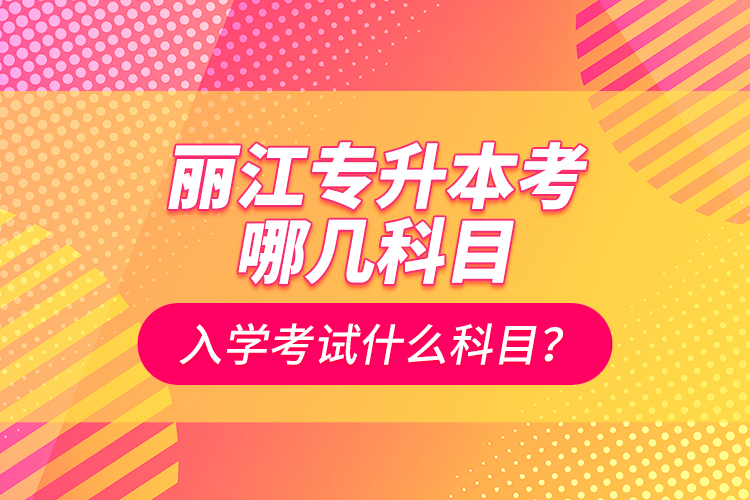 麗江專升本考哪幾科目？入學(xué)考試什么科目？