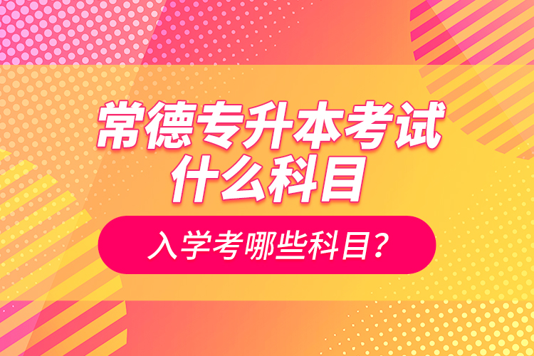 常德專升本考試什么科目？入學(xué)考哪些科目？