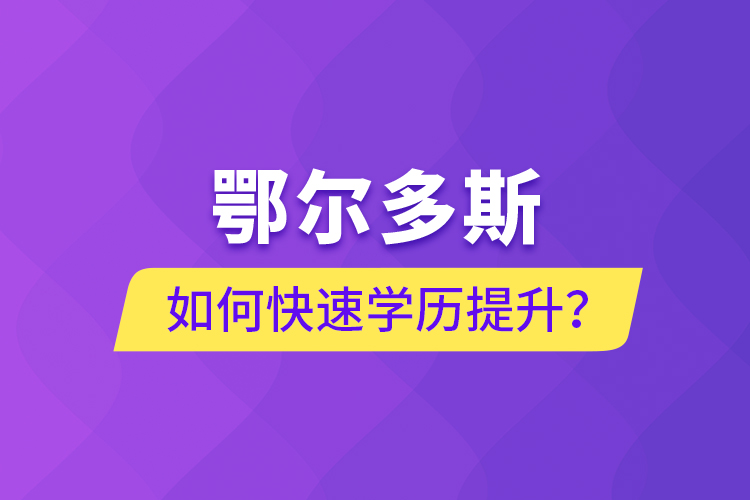 鄂爾多斯如何快速提升學(xué)歷？