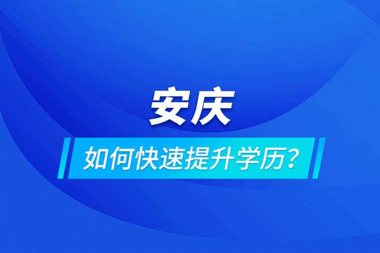 安慶如何快速提升學(xué)歷？