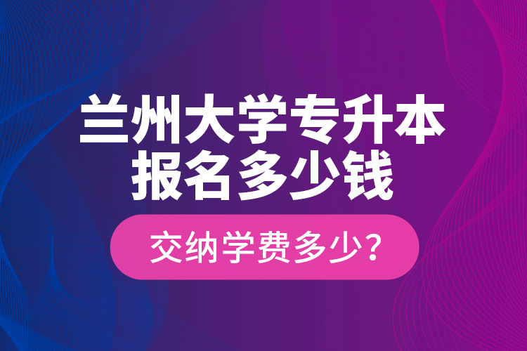 蘭州大學(xué)專升本報名多少錢？交納學(xué)費多少？